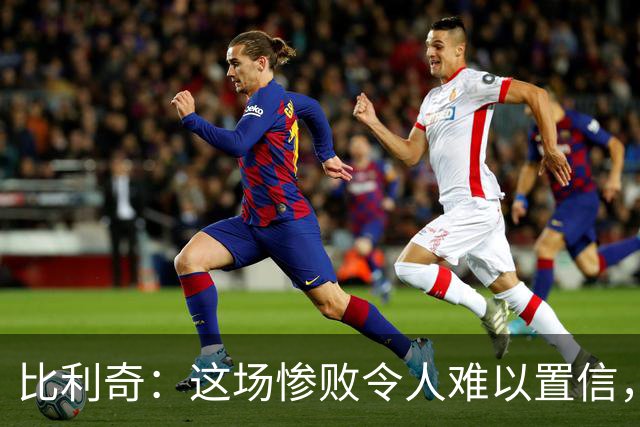 比利奇：这场惨败令人难以置信，我和球员们都要负责