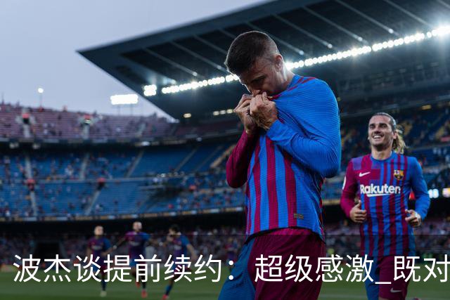 波杰谈提前续约：超级感激 既对这份新合同 也对球队对我的信任