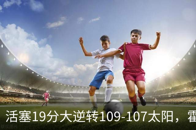 活塞19分大逆转109-107太阳，霍兰14+4+5断，新秀奥科里准绝杀
