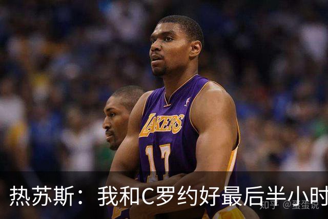 热苏斯：我和C罗约好最后半小时让他上 但比赛进程不需要这样调整