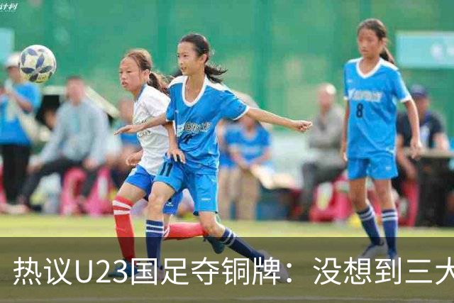 热议U23国足夺铜牌：没想到三大球居然是男足挣了面子