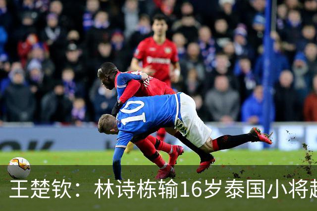 王楚钦：林诗栋输16岁泰国小将超出所有人想象！场上真可能会失控