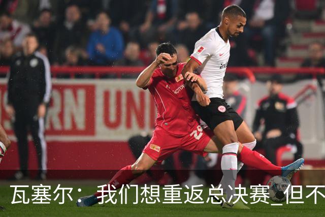 瓦塞尔：我们想重返总决赛 但不能跳过任何步骤 要一天一天来