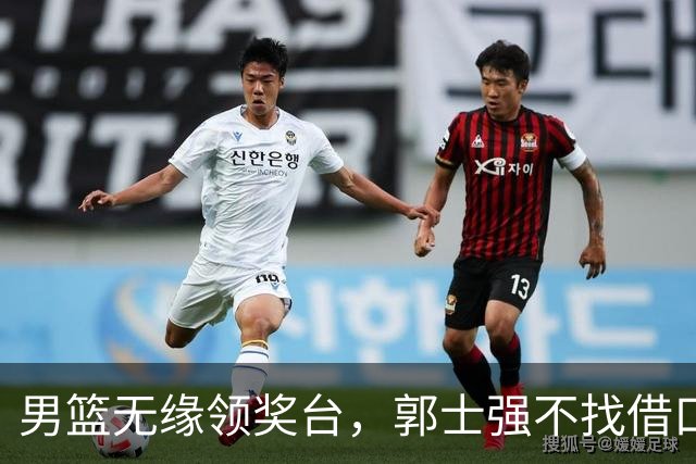 男篮无缘领奖台，郭士强不找借口，直面惨淡战绩，坦诚两大败因！