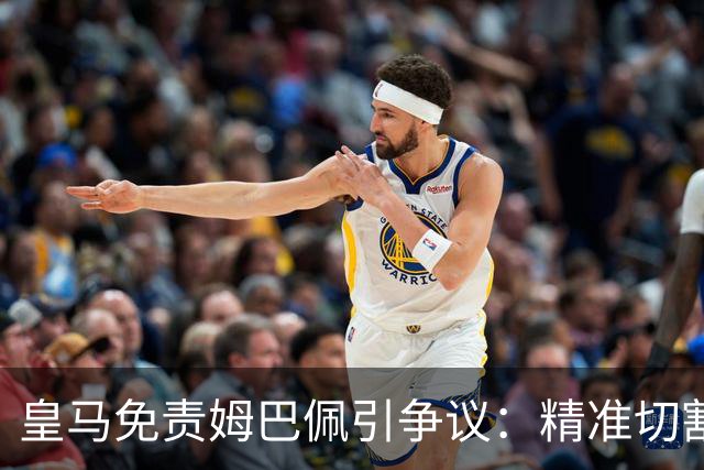 皇马免责姆巴佩引争议：精准切割商业风险与情感
