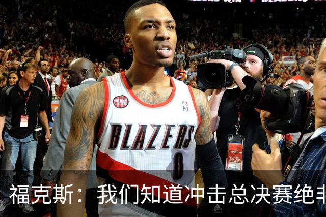 福克斯：我们知道冲击总决赛绝非易事 球队需要一场一场打