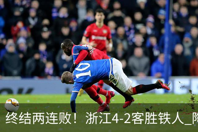 终结两连败！浙江4-2客胜铁人 陶强龙米特里策破门卡多索替补建功