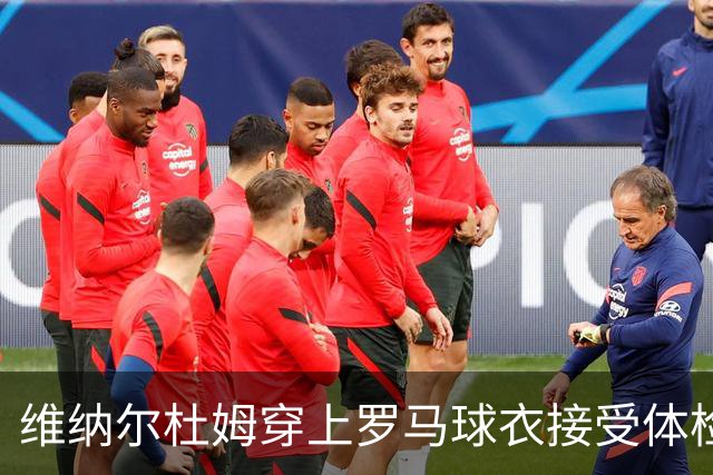 维纳尔杜姆穿上罗马球衣接受体检 今晚就可能官宣