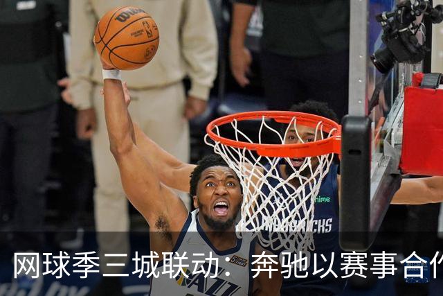 网球季三城联动：奔驰以赛事合作深化在华品牌触点
