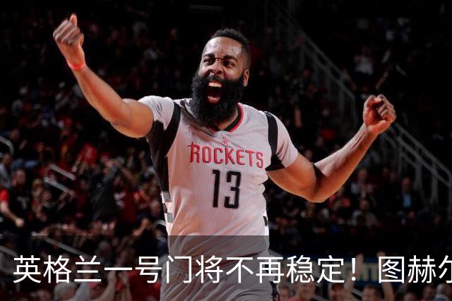 英格兰一号门将不再稳定！图赫尔释放信号：每个人都配得上英格兰首发