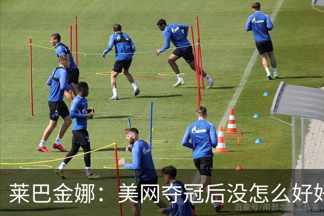 莱巴金娜：美网夺冠后没怎么好好睡觉恢复，接下来会休息一周