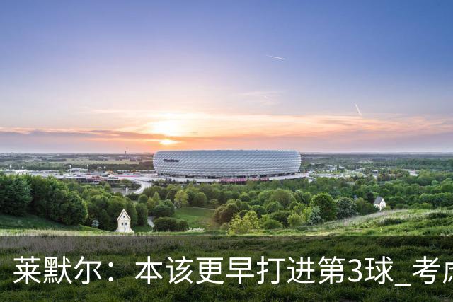 莱默尔：本该更早打进第3球 考虑到近几周情况这场胜利很重要