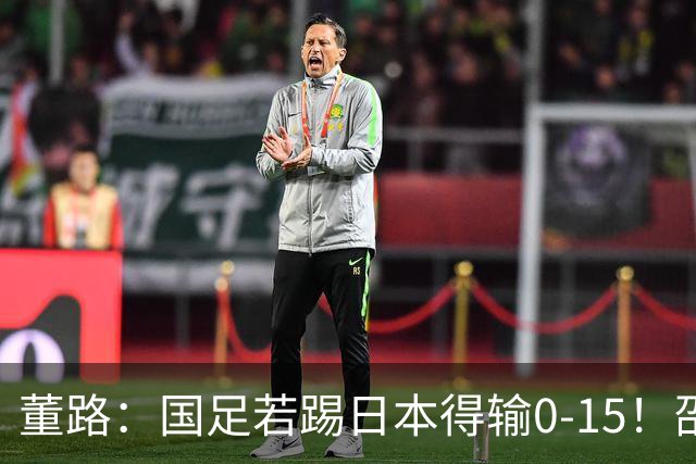 董路：国足若踢日本得输0-15！邵佳一以为能点石成金 球员是石灰