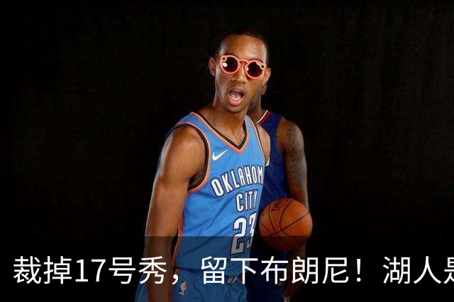 裁掉17号秀，留下布朗尼！湖人是看詹姆斯面子？4点对比给出答案