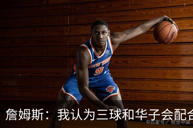 詹姆斯：我认为三球和华子会配合得很好 库明加也非常让人期待