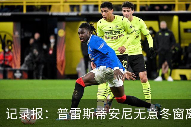 记录报：普雷斯蒂安尼无意冬窗离队，本菲卡计划续约