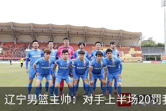 辽宁男篮主帅：对手上半场20罚我们只有5次 我们要吸取教训