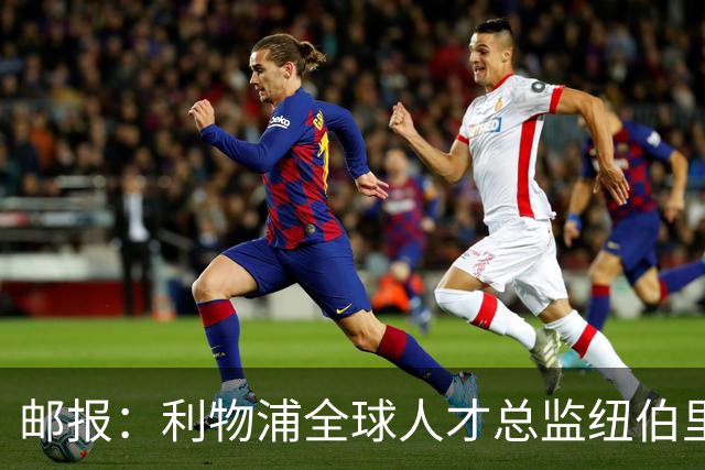 邮报：利物浦全球人才总监纽伯里，主导青年引援计划