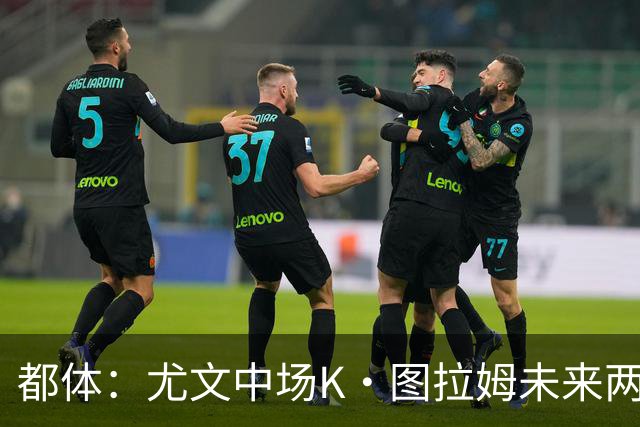 都体：尤文中场K·图拉姆未来两周将在法国疗伤，目标明年复出