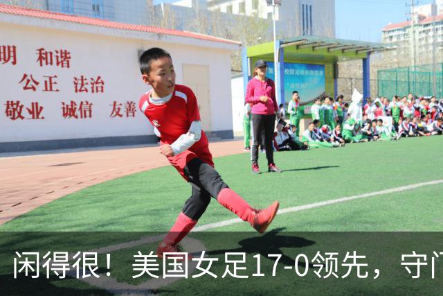 闲得很！美国女足17-0领先，守门员双手叉腰站中圈观望