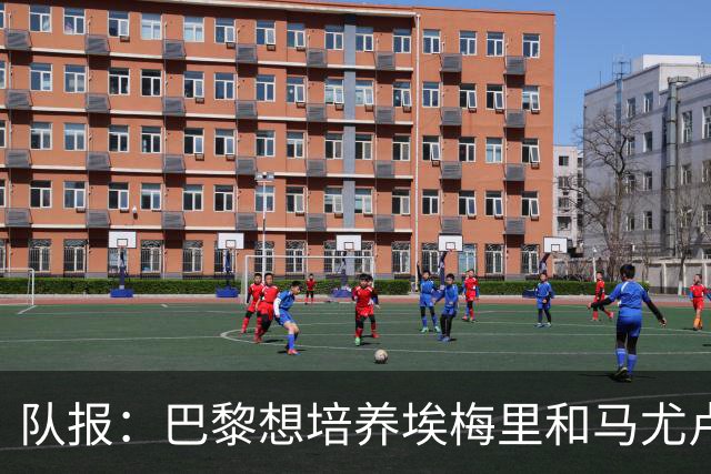 队报：巴黎想培养埃梅里和马尤卢，今夏没有很强意愿竞争布阿迪