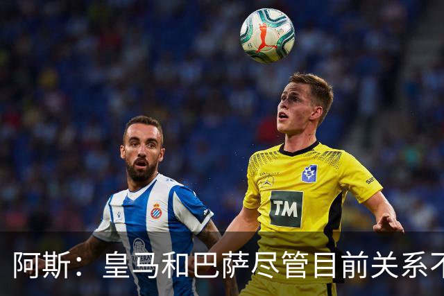 阿斯：皇马和巴萨尽管目前关系不佳，但两队在历史上曾多次合作