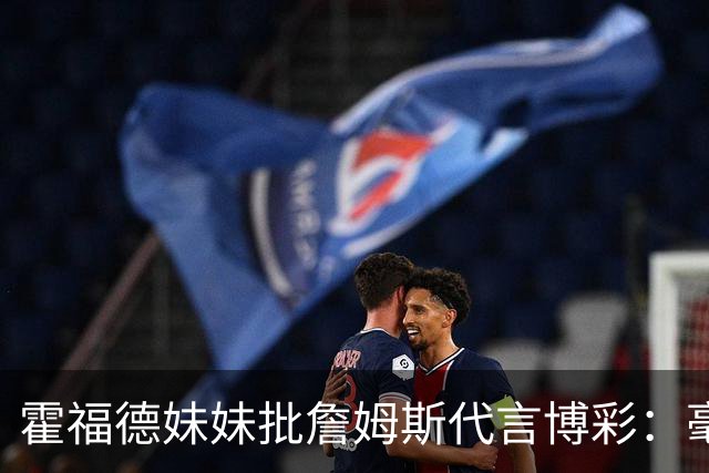 霍福德妹妹批詹姆斯代言博彩：毫无底线 为何要毁掉无数人的生活