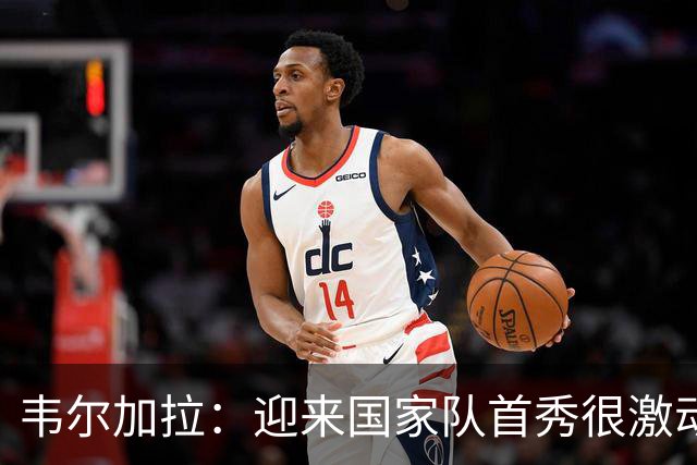 韦尔加拉：迎来国家队首秀很激动，我还没完全反应过来