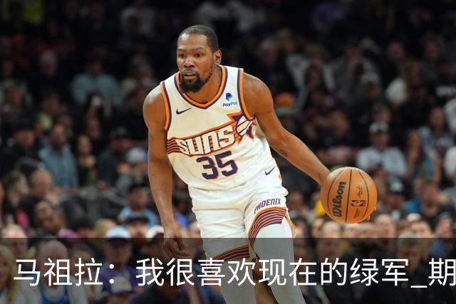 马祖拉：我很喜欢现在的绿军 期待和他们共同经历胜利与失败