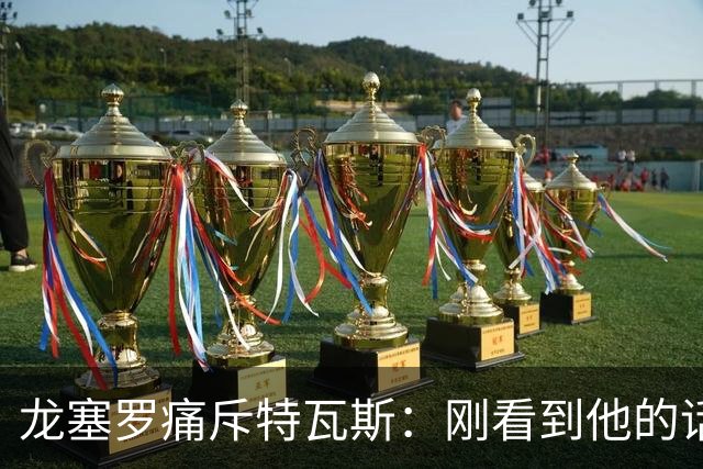 龙塞罗痛斥特瓦斯：刚看到他的话时，我以为是AI生成的