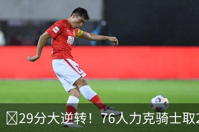 🏀29分大逆转！76人力克骑士取2连胜 四巨头砍94分 米切尔32+9