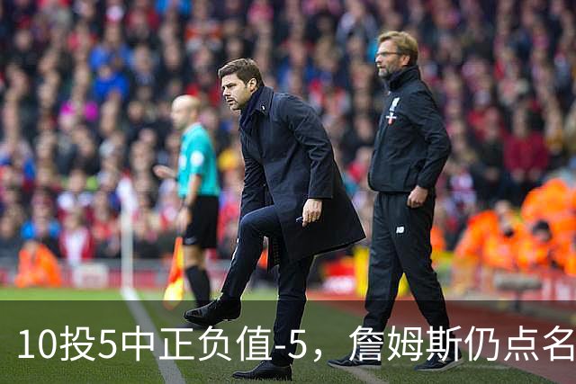 10投5中正负值-5，詹姆斯仍点名夸这两人关键