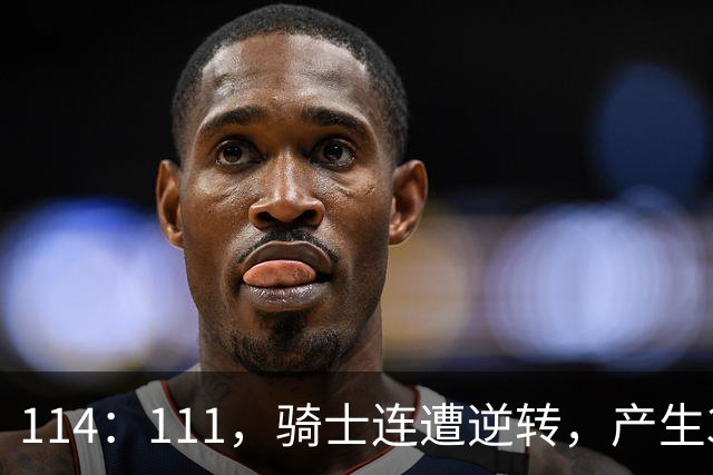 114：111，骑士连遭逆转，产生3个不争的事实！双塔无力，哈登冠军梦没戏