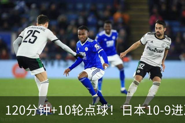 120分钟+10轮点球！日本10-9进决赛 国足铜牌赛将战乌兹