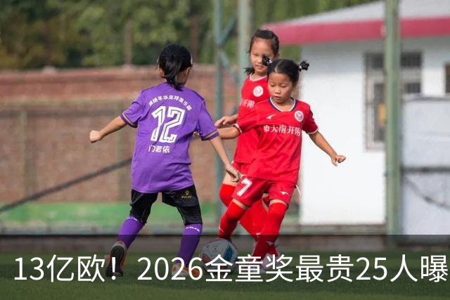 13亿欧！2026金童奖最贵25人曝光：西班牙4席领跑，梅西母队又造神，你看好谁？