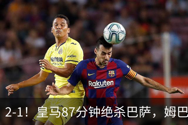 2-1！皇马87分钟绝杀巴萨，姆巴佩独造2球，国家德比搅乱西甲争冠