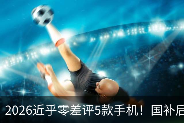 2026近乎零差评5款手机！国补后价格探底，硬件底子扎实
