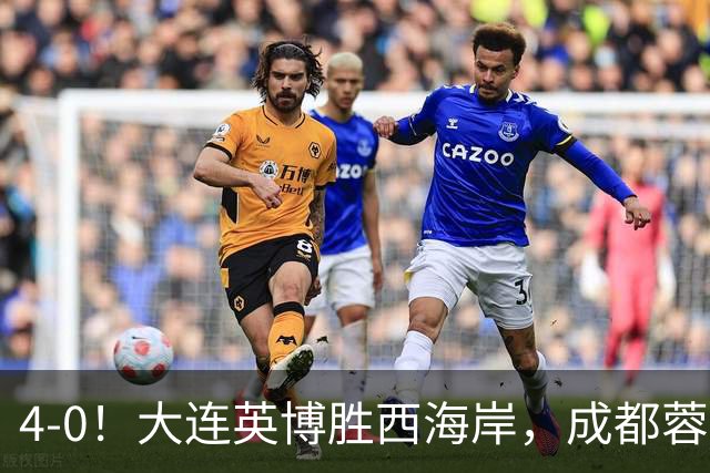 4-0！大连英博胜西海岸，成都蓉城夺冠再被推迟，阿奇姆彭大四喜