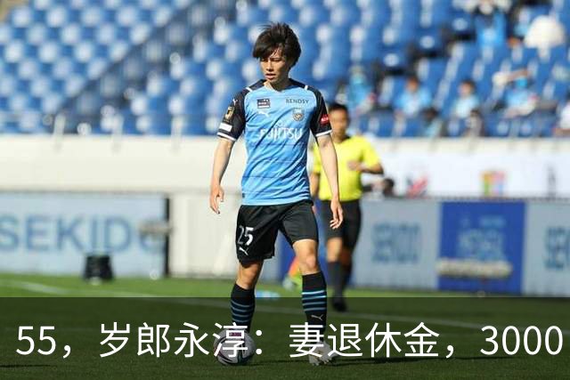 55，岁郎永淳：妻退休金，3000，儿子没有稳定工作，全家生计靠他支撑