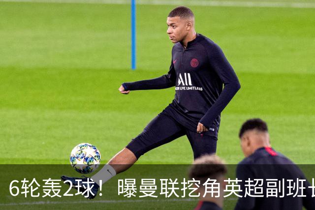 6轮轰2球！曝曼联挖角英超副班长 半亿求购19岁超新星