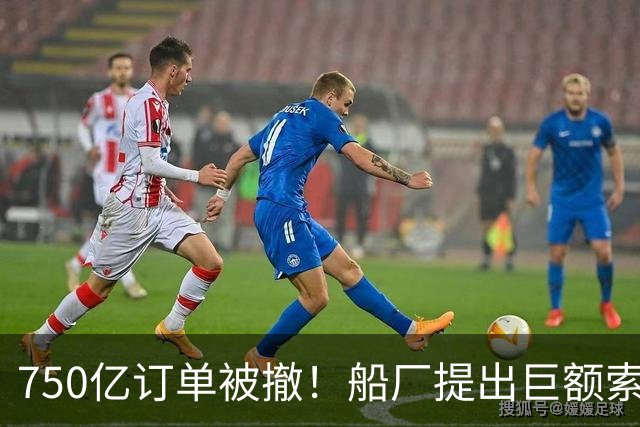 750亿订单被撤！船厂提出巨额索赔