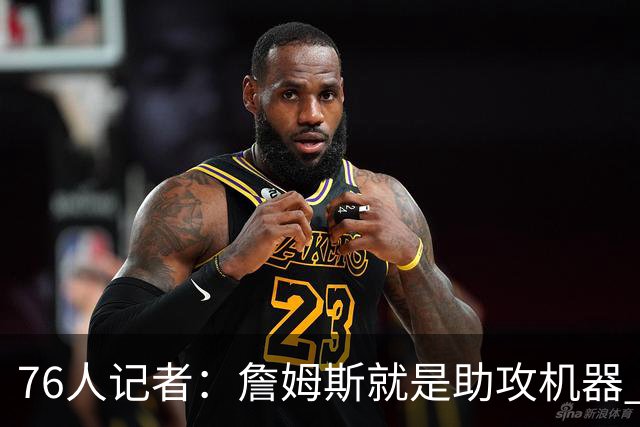 76人记者：詹姆斯就是助攻机器 但恩比德首秀让我有些担心