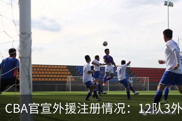 CBA官宣外援注册情况：12队3外援满额 7队2外援 仅广东仅单外援