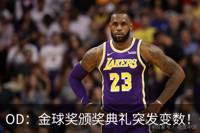OD：金球奖颁奖典礼突发变数！一位顶级热门球员确认缺席？