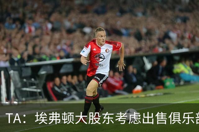 TA：埃弗顿大股东考虑出售俱乐部多数股权，不再局限引入小股东投资