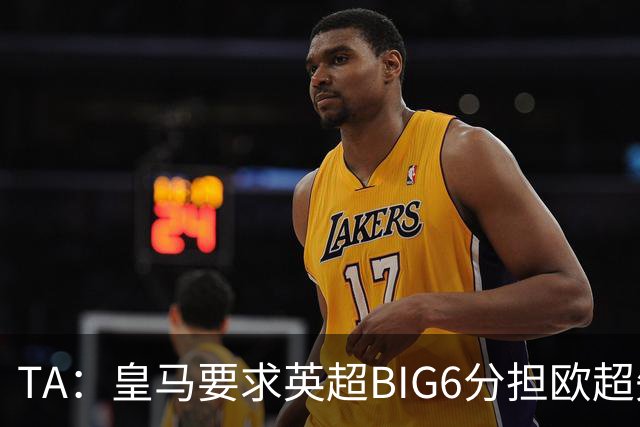 TA：皇马要求英超BIG6分担欧超失败成本，总金额可能高达8000万欧