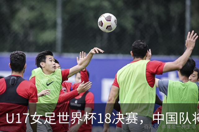 U17女足世界杯1/8决赛，中国队将战法国队