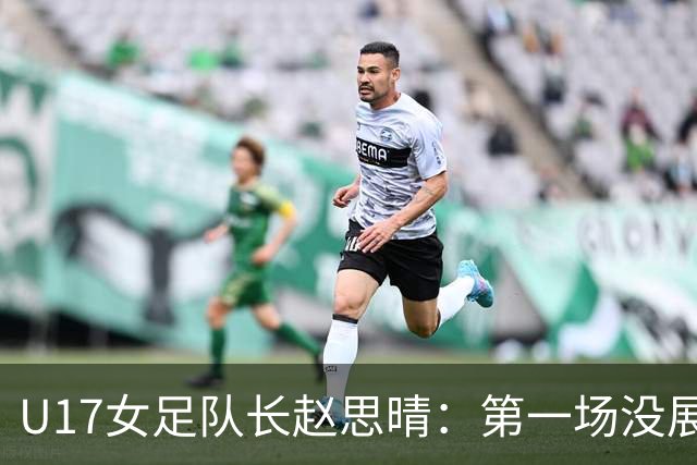 U17女足队长赵思晴：第一场没展现自己水平，马导鼓励我们放轻松